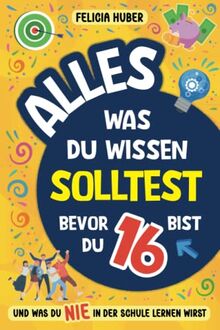 Alles, was du wissen solltest, bevor du 16 bist und was du nie in der Schule lernen wirst: Wie man unabhängig ist, sein Äußeres pflegt, Geld verdient und verwaltet, echte Freunde findet und mehr