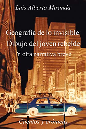 Geografía de lo Invisible Dibujo del Joven Rebelde: Otra Otra Narrativa Breve, Cuentos y Crónicas: Otra Otra Narrativa Breve, Cuentos y Cronicas