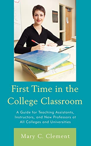 First Time in the College Classroom: A Guide for Teaching Assistants, Instructors, and New Professors at All Colleges and Universities