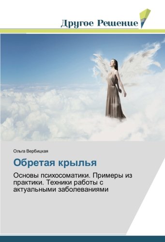 Обретая крылья: Основы психосоматики. Примеры из практики. Техники работы с актуальными заболеваниями: Osnowy psihosomatiki. Primery iz praktiki. Tehniki raboty s aktual'nymi zabolewaniqmi
