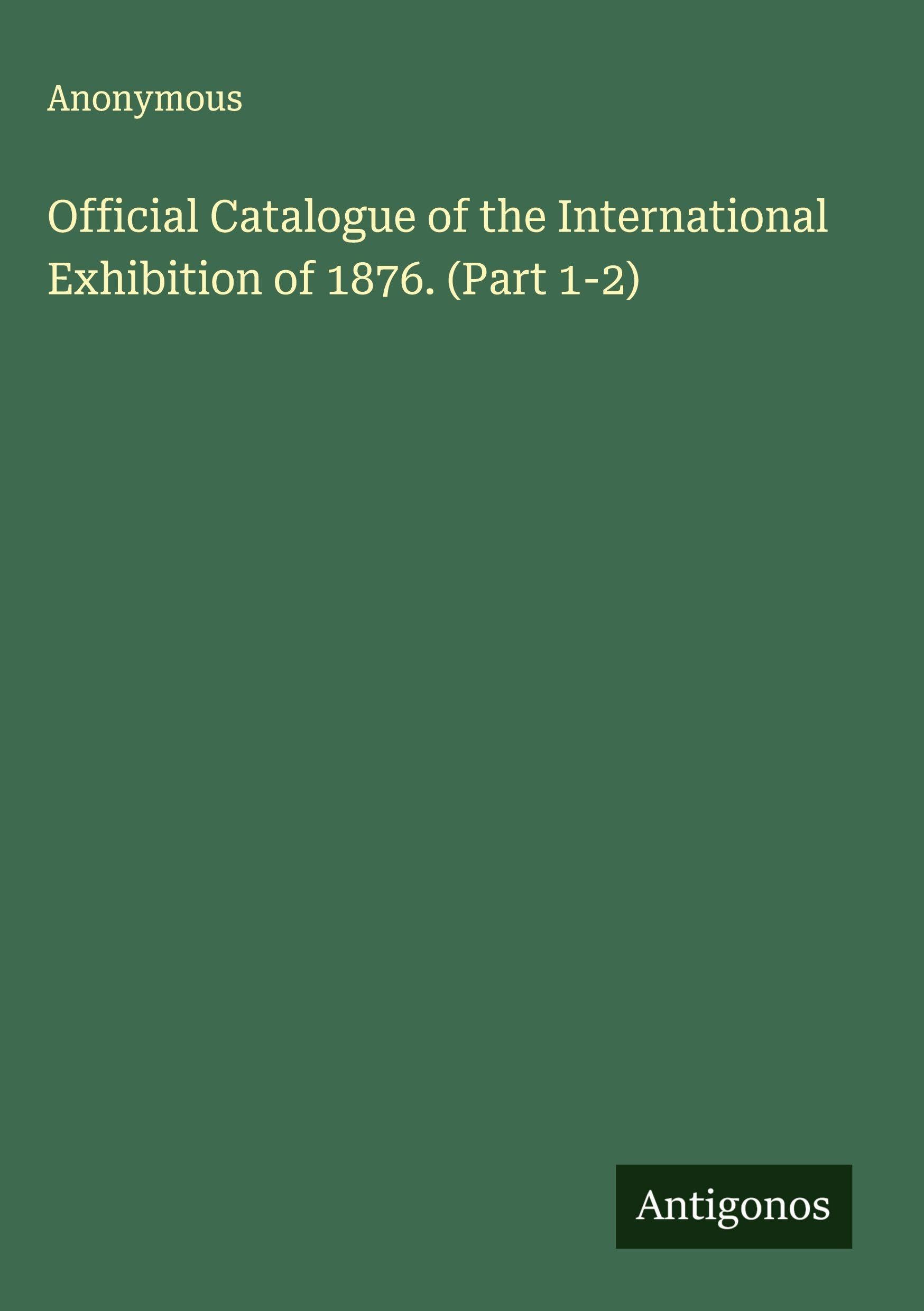 Official Catalogue of the International Exhibition of 1876. (Part 1-2)