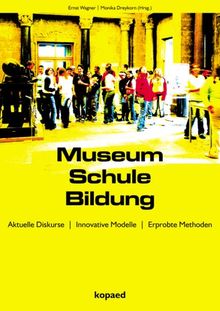 Museum Schule Bildung: Aktuelle Diskurse - Innovative Modelle - Erprobte Methoden