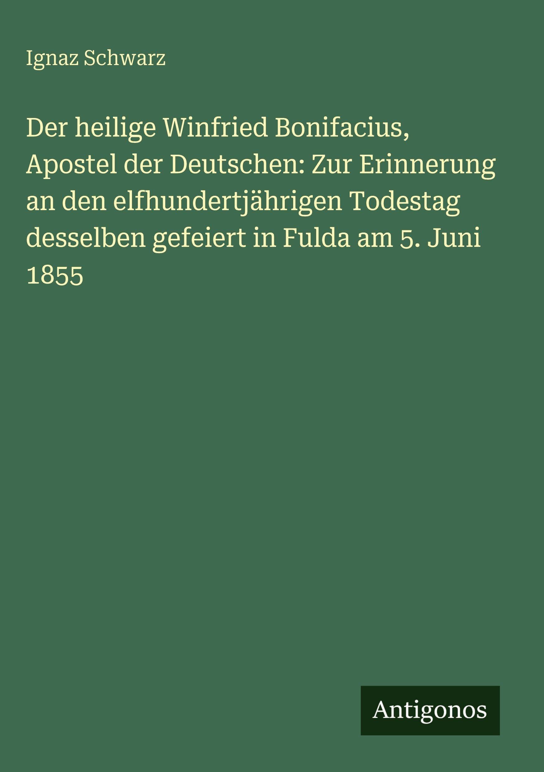 Der heilige Winfried Bonifacius, Apostel der Deutschen: Zur Erinnerung an den elfhundertjährigen Todestag desselben gefeiert in Fulda am 5. Juni 1855