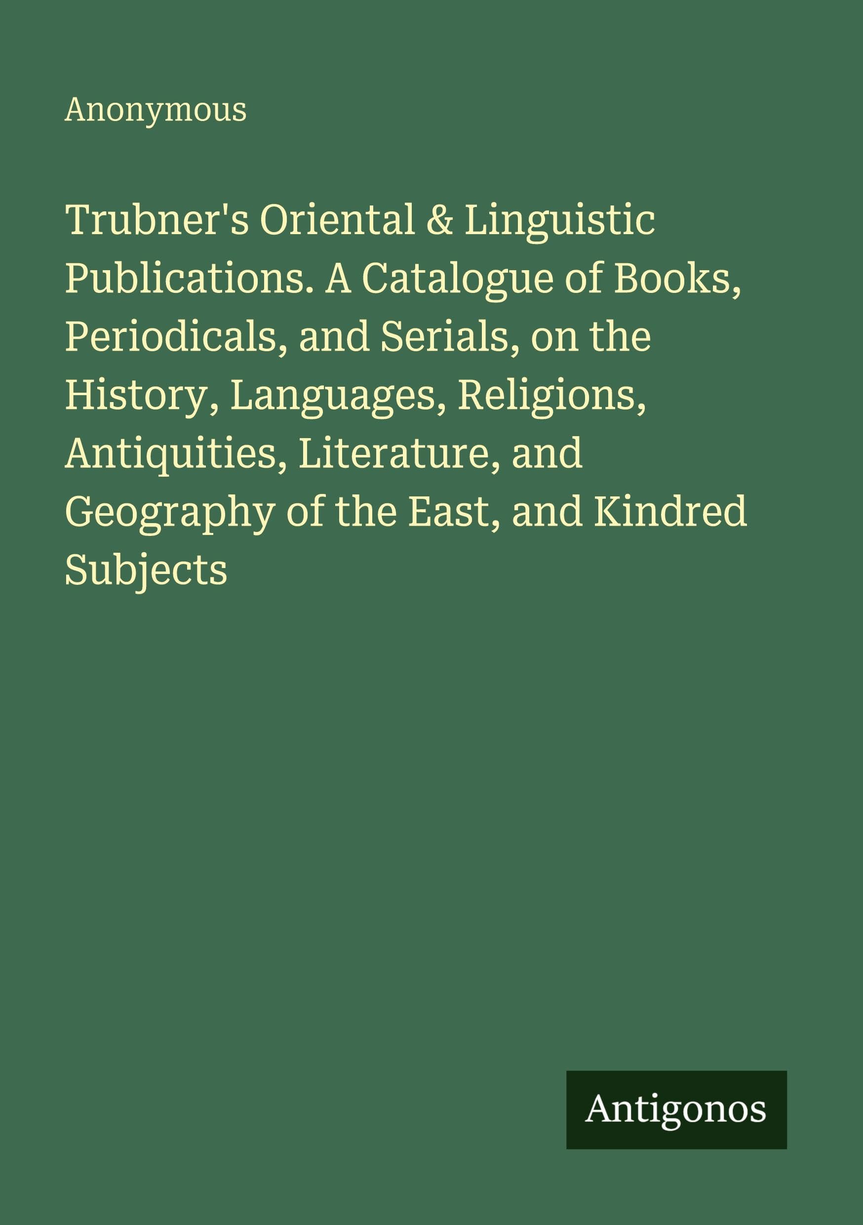 Trubner's Oriental & Linguistic Publications. A Catalogue of Books, Periodicals, and Serials, on the History, Languages, Religions, Antiquities, ... Geography of the East, and Kindred Subjects