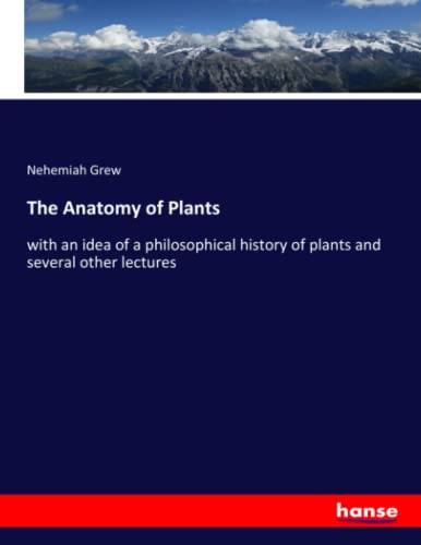 The Anatomy of Plants: with an idea of a philosophical history of plants and several other lectures