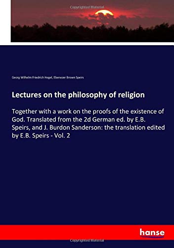 Lectures on the philosophy of religion: Together with a work on the proofs of the existence of God. Translated from the 2d German ed. by E.B. Speirs, ... translation edited by E.B. Speirs - Vol. 2