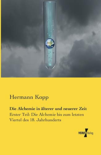 Die Alchemie in aelterer und neuerer Zeit: Erster Teil: Die Alchemie bis zum letzten Viertel des 18. Jahrhunderts