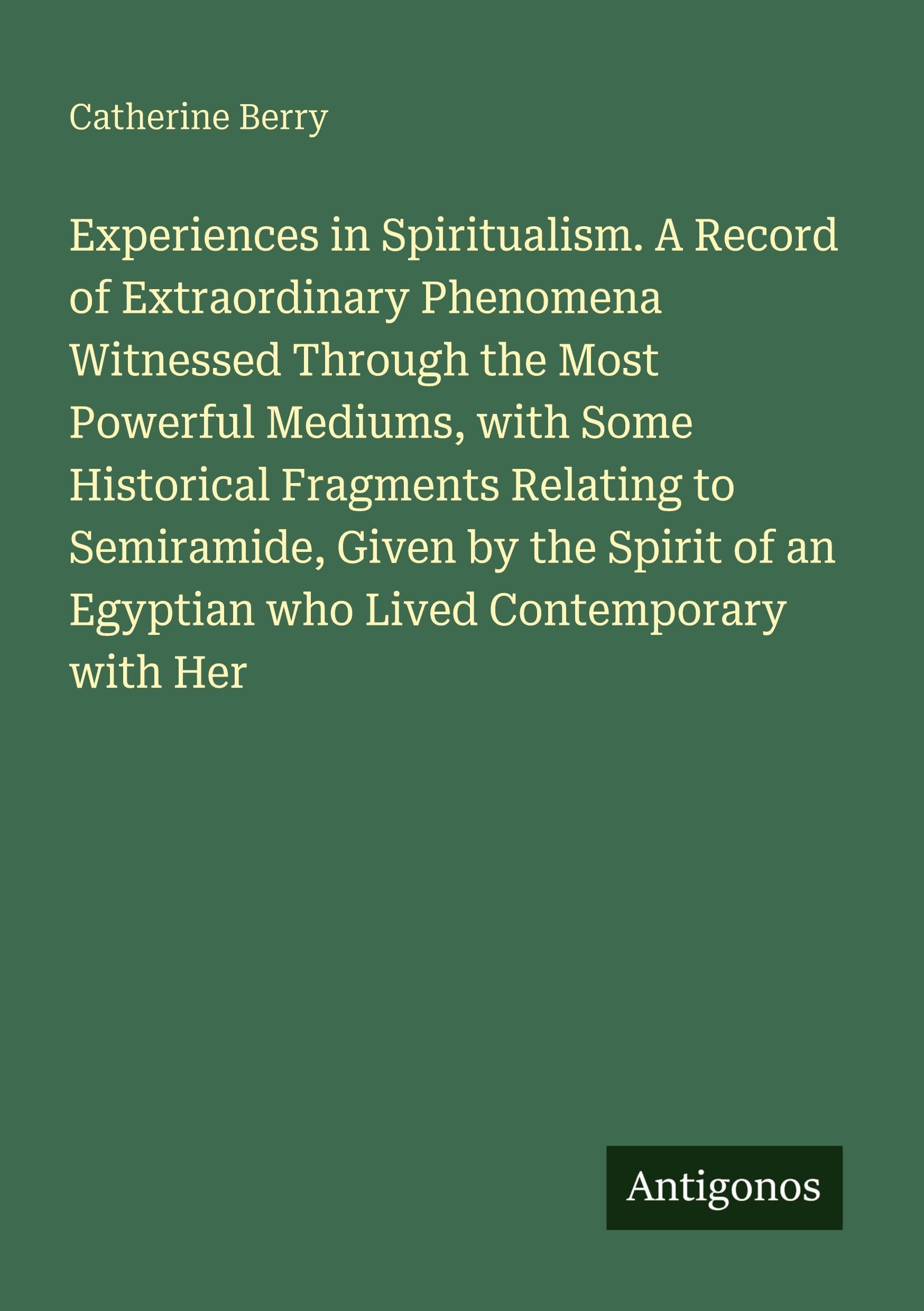 Experiences in Spiritualism. A Record of Extraordinary Phenomena Witnessed Through the Most Powerful Mediums, with Some Historical Fragments Relating ... an Egyptian who Lived Contemporary with Her