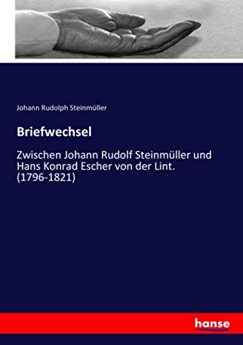 Briefwechsel: Zwischen Johann Rudolf Steinmüller und Hans Konrad Escher von der Lint. (1796-1821)