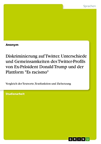 Diskriminierung auf Twitter. Unterschiede und Gemeinsamkeiten des Twitter-Profilsvon Ex-Präsident Donald Trump und der Plattform Es racismo: Vergleich der Textsorte, Textfunktion und Zielsetzung