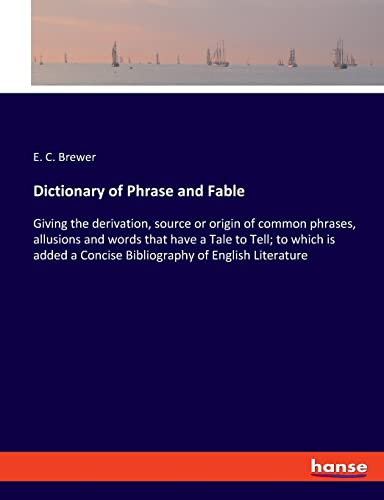 Dictionary of Phrase and Fable: Giving the derivation, source or origin of common phrases, allusions and words that have a Tale to Tell; to which is added a Concise Bibliography of English Literature