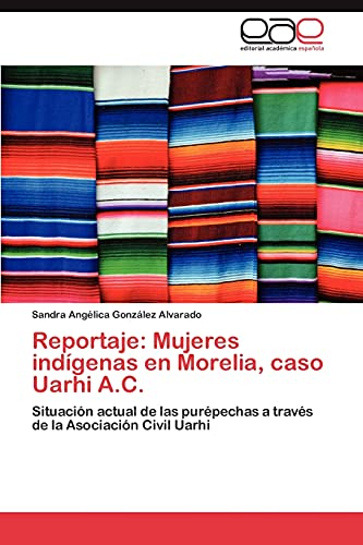 Reportaje: Mujeres indígenas en Morelia, caso Uarhi A.C.: Situación actual de las purépechas a través de la Asociación Civil Uarhi