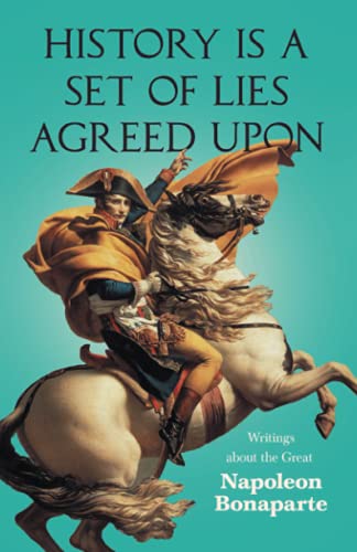 History is a Set of Lies Agreed Upon - Writings about the Great Napoleon Bonaparte