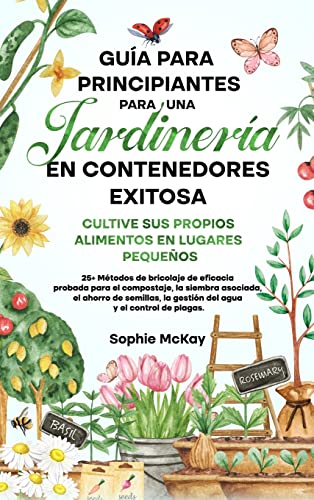 Guía Para Principiantes Para Una Jardinería en Contenedores Exitosa: Más de 25 métodos de bricolaje de eficacia probada para el compost, la siembra ... la gestión del agua y el control de plagas.