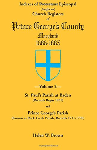 Indexes of Protestant Episcopal (Anglican) Church Registers of Prince George’s County, 1686-1885: . Volume 2: St. Paul's Parish at Baden (Records ... as Rock Creek Parish, Records 1711-1798)
