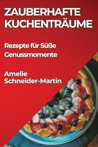 Zauberhafte Kuchentra¿ume: Rezepte fu¿r Su¿ße Genussmomente
