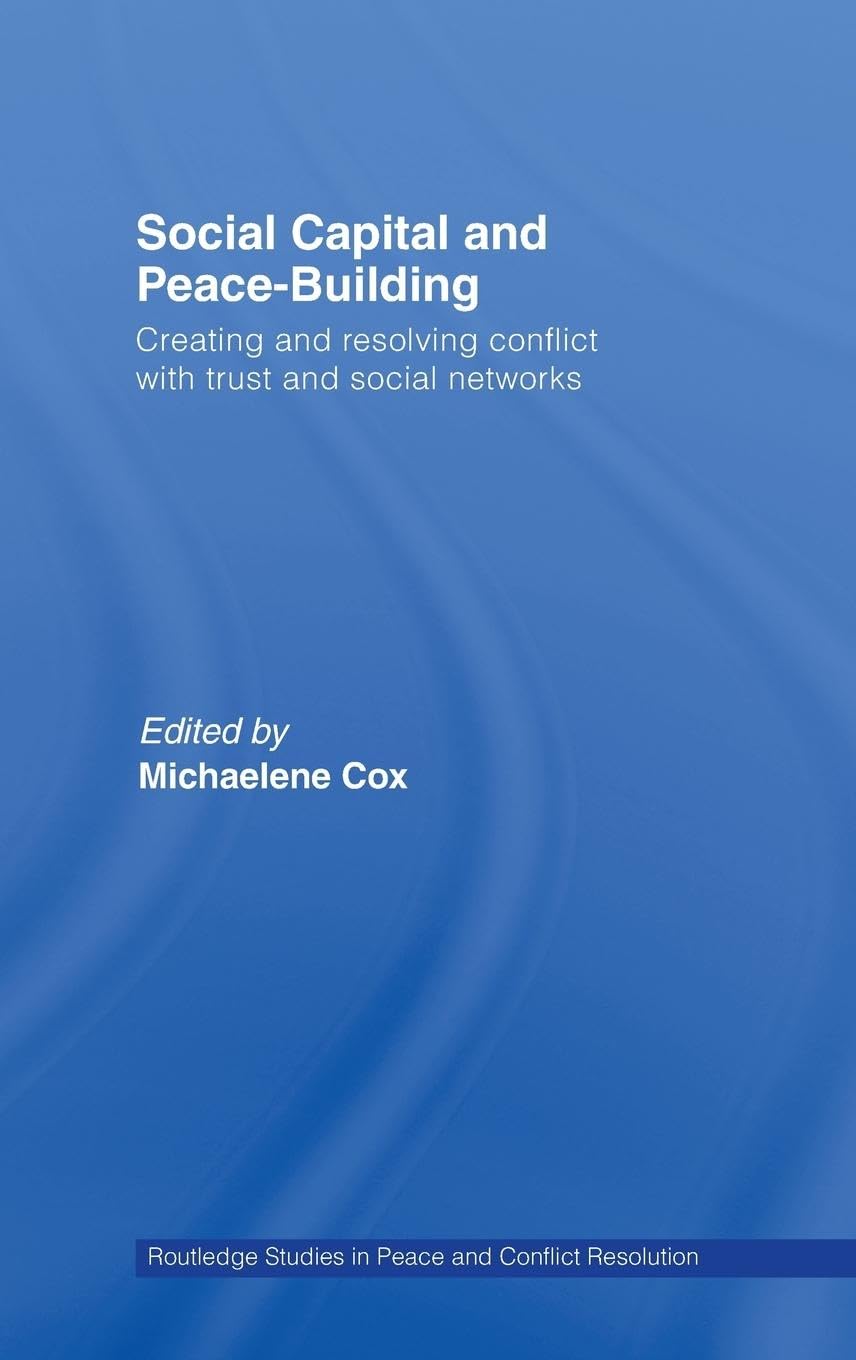 Social Capital and Peace-Building: Creating and Resolving Conflict with Trust and Social Networks (Routledge Studies in Peace and Conflict Resolution)