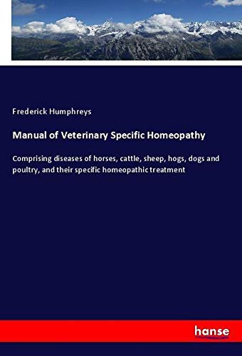 Manual of Veterinary Specific Homeopathy: Comprising diseases of horses, cattle, sheep, hogs, dogs and poultry, and their specific homeopathic treatment