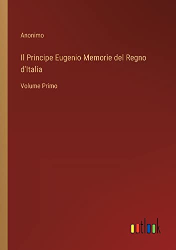 Il Principe Eugenio Memorie del Regno d'Italia: Volume Primo