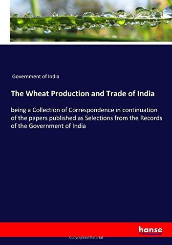 The Wheat Production and Trade of India: being a Collection of Correspondence in continuation of the papers published as Selections from the Records of the Government of India