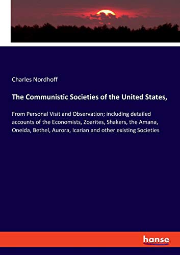 The Communistic Societies of the United States,: From Personal Visit and Observation; including detailed accounts of the Economists, Zoarites, ... Aurora, Icarian and other existing Societies