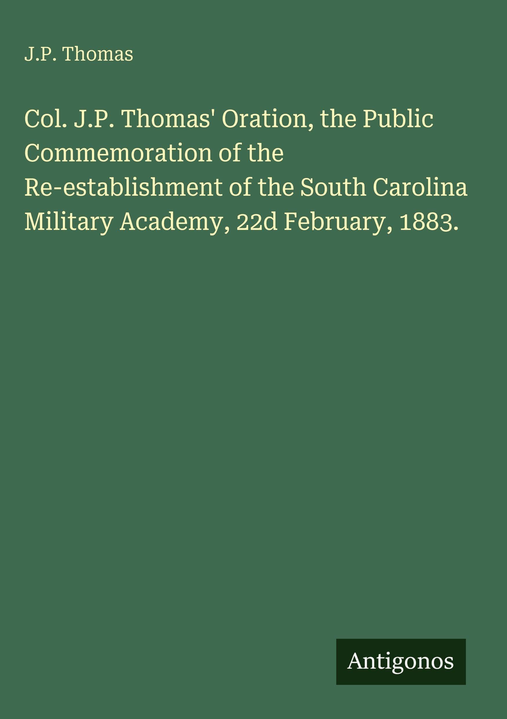 Col. J.P. Thomas' Oration, the Public Commemoration of the Re-establishment of the South Carolina Military Academy, 22d February, 1883.