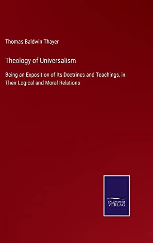 Theology of Universalism: Being an Exposition of Its Doctrines and Teachings, in Their Logical and Moral Relations