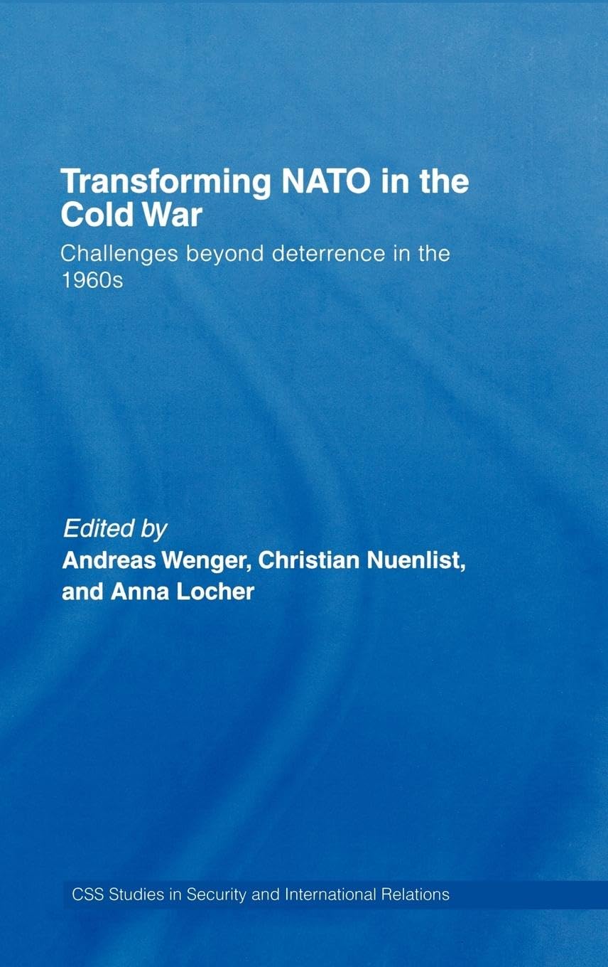 Transforming NATO in the Cold War: Challenges beyond Deterrence in the 1960s (Css Studies in Security And International Relations)