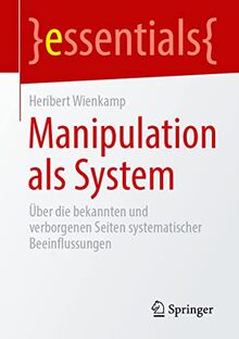Manipulation als System: Über die bekannten und verborgenen Seiten systematischer Beeinflussungen (essentials)