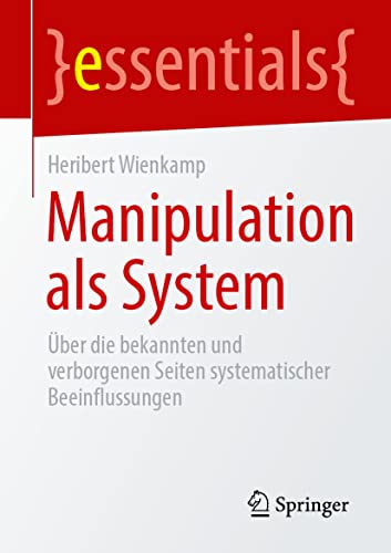 Manipulation als System: Über die bekannten und verborgenen Seiten systematischer Beeinflussungen (essentials)