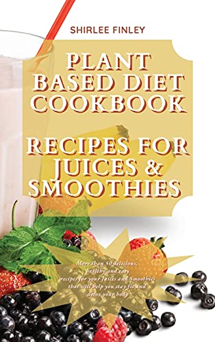 PLANT BASED DIET COOKBOOK - RECIPES FOR JUICES&SMOOTHIES: More than 50 delicious, healthy and easy recipes for your Juices and Smoothies that will help you stay fit and detox your body