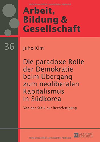 Die paradoxe Rolle der Demokratie beim Übergang zum neoliberalen Kapitalismus in Südkorea: Von der Kritik zur Rechtfertigung (Arbeit, Bildung & Gesellschaft / Labour, Education & Society)