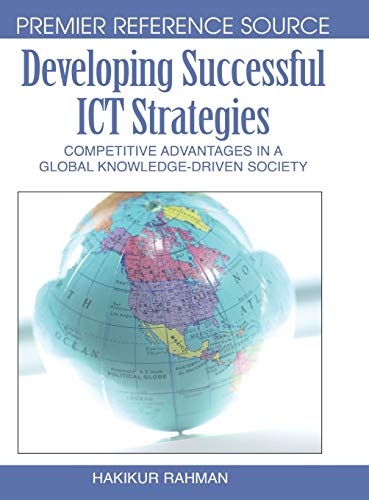 Developing Successful ICT Strategies: Competitive Advantages in a Global Knowledge-Driven Society (Premier Reference Source)