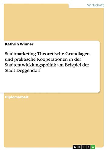 Stadtmarketing.Theoretische Grundlagen und praktische Kooperationen in der Stadtentwicklungspolitik am Beispiel der Stadt Deggendorf