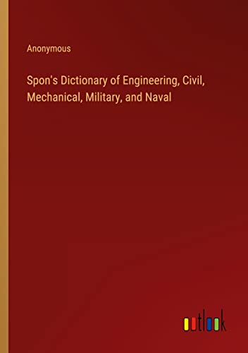 Spon's Dictionary of Engineering, Civil, Mechanical, Military, and Naval