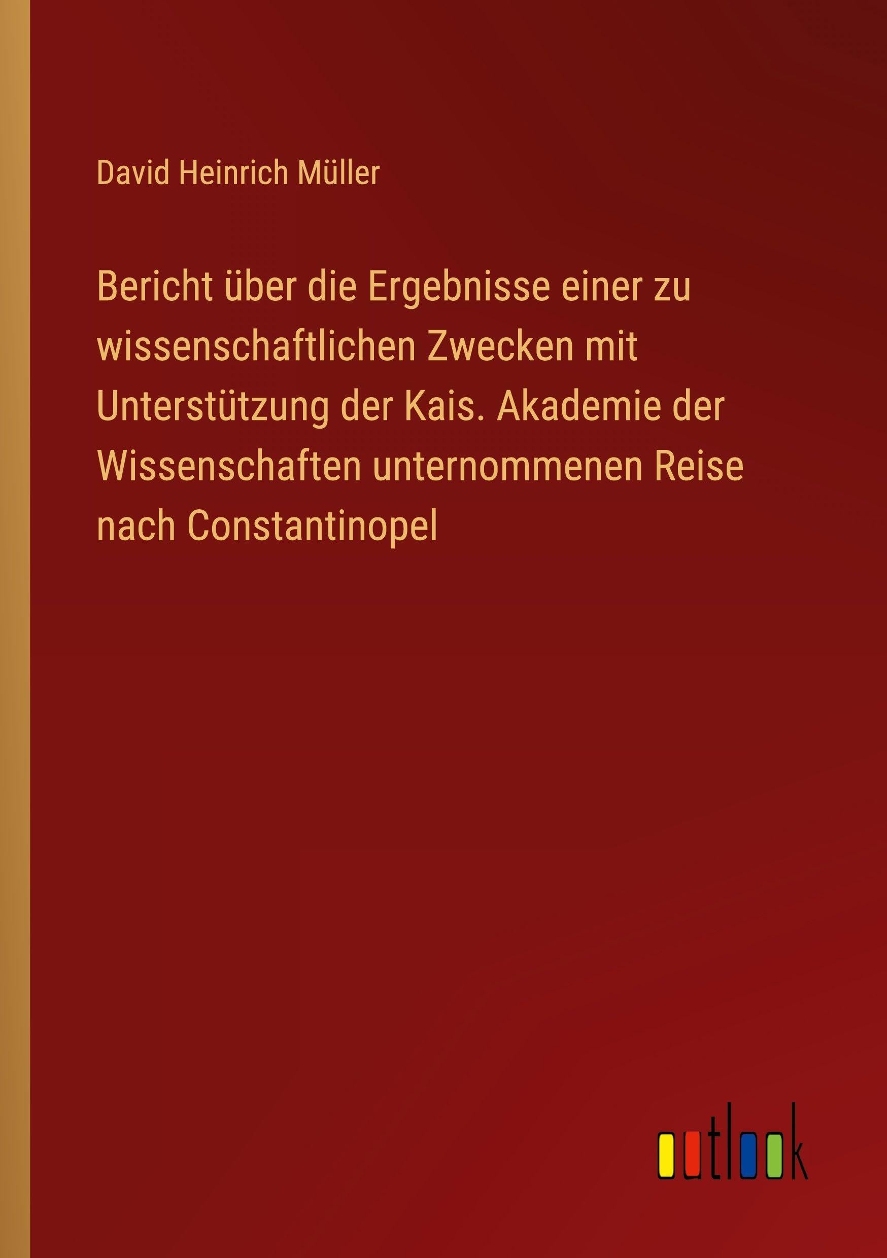 Bericht über die Ergebnisse einer zu wissenschaftlichen Zwecken mit Unterstützung der Kais. Akademie der Wissenschaften unternommenen Reise nach Constantinopel