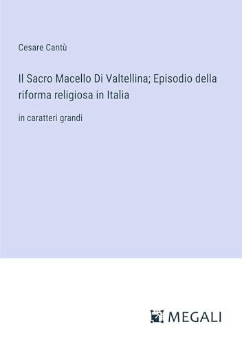 Il Sacro Macello Di Valtellina; Episodio della riforma religiosa in Italia: in caratteri grandi