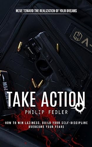 Take Action: Move toward the Realization of Your Dreams (How to Win Laziness, Build Your Self-discipline Overcome Your Fears)
