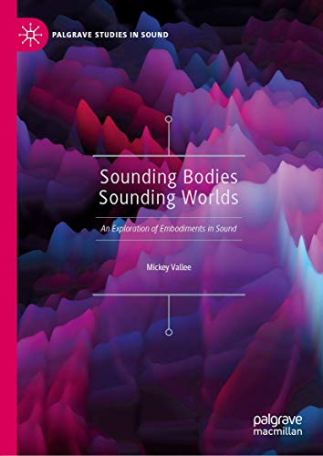 Sounding Bodies Sounding Worlds: An Exploration of Embodiments in Sound (Palgrave Studies in Sound)