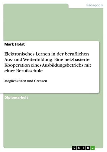 Elektronisches Lernen in der beruflichen Aus- und Weiterbildung. Eine netzbasierte Kooperation eines Ausbildungsbetriebs mit einer Berufsschule: Möglichkeiten und Grenzen