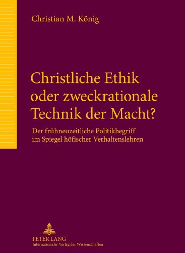 Christliche Ethik oder zweckrationale Technik der Macht?: Der frühneuzeitliche Politikbegriff im Spiegel höfischer Verhaltenslehren