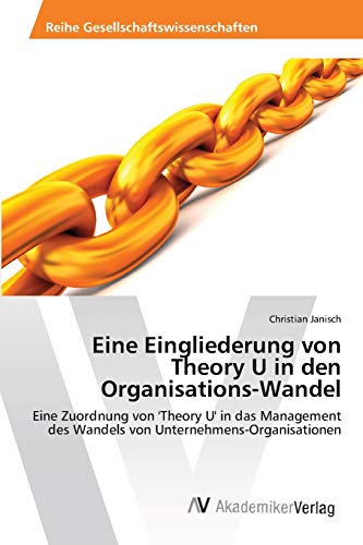 Eine Eingliederung von Theory U in den Organisations-Wandel: Eine Zuordnung von 'Theory U' in das Management des Wandels von Unternehmens-Organisationen