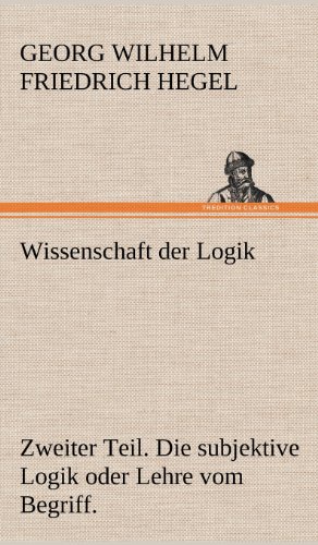 Wissenschaft der Logik. Zweiter Teil: Zweiter Teil. Die subjektive Logik oder Lehre vom Begriff.