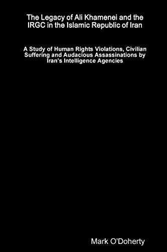 The Legacy of Ali Khamenei and the IRGC in the Islamic Republic of Iran - A Study of Human Rights Violations, Civilian Suffering and Audacious Assassinations by Iran's Intelligence Agencies