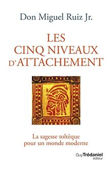 Les cinq niveaux d'attachement : la sagesse toltèque pour un monde moderne