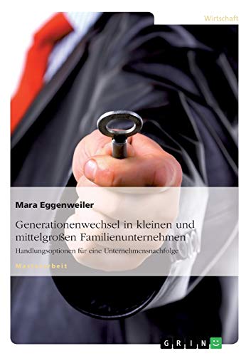 Generationenwechsel in kleinen und mittelgroßen Familienunternehmen: Handlungsoptionen für eine Unternehmensnachfolge