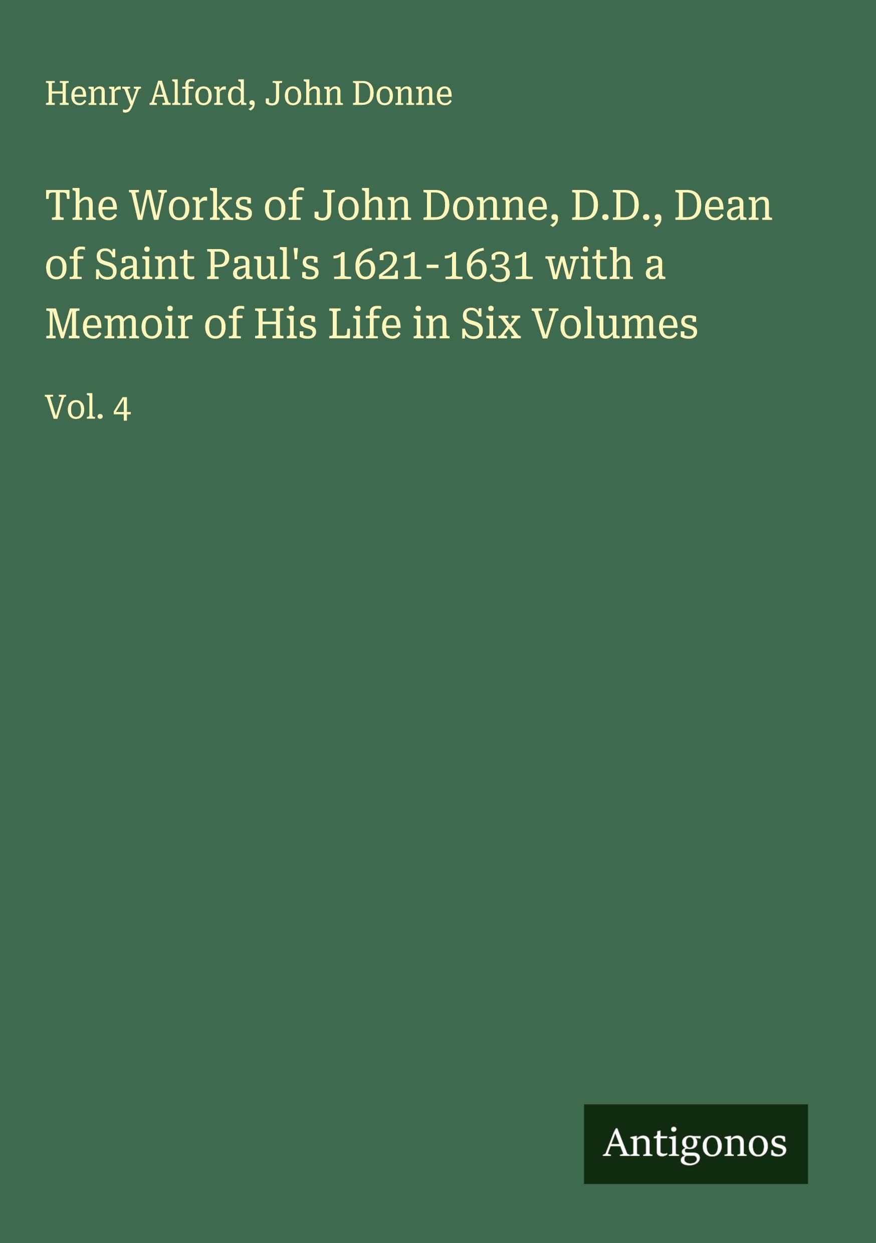 The Works of John Donne, D.D., Dean of Saint Paul's 1621-1631 with a Memoir of His Life in Six Volumes: Vol. 4