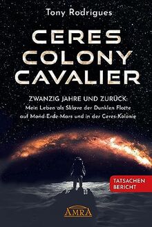 CERES COLONY CAVALIER. Zwanzig Jahre und zurück: Mein Leben als Sklave der Dunklen Flotte auf Mond-Erde-Mars und in der Ceres-Kolonie [Tatsachen-Bericht] (Geheime Weltraumprogramme)