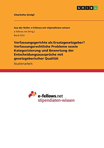 Verfassungsgerichte als Ersatzgesetzgeber? Verfassungsrechtliche Probleme sowie Kategorisierung und Bewertung der Entscheidungsaussprüche mit gesetzgeberischer Qualität