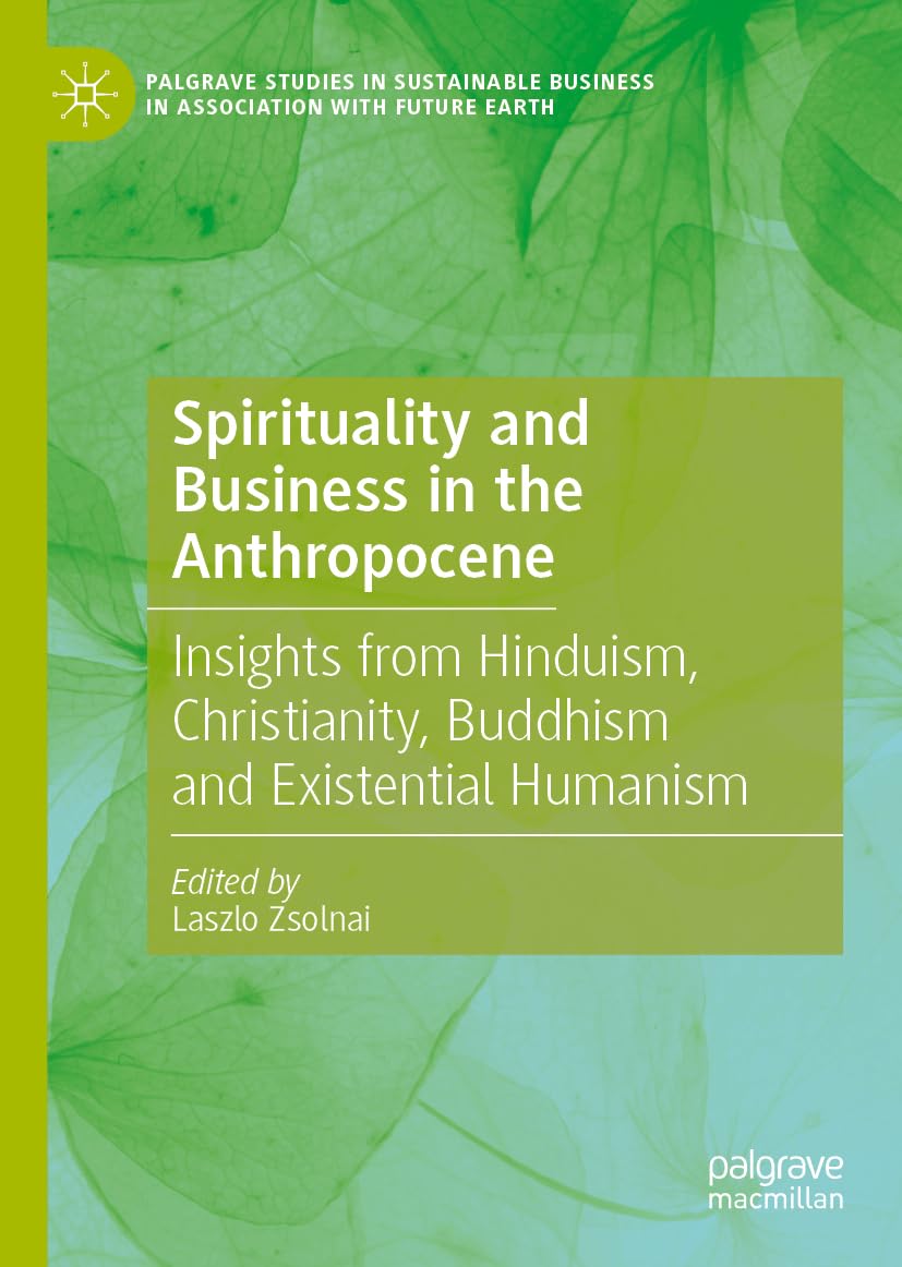 Spirituality and Business in the Anthropocene: Insights from Hinduism, Christianity, Buddhism and Existential Humanism (Palgrave Studies in Sustainable Business In Association with Future Earth)
